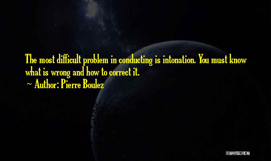 Pierre Boulez Quotes: The Most Difficult Problem In Conducting Is Intonation. You Must Know What Is Wrong And How To Correct It.