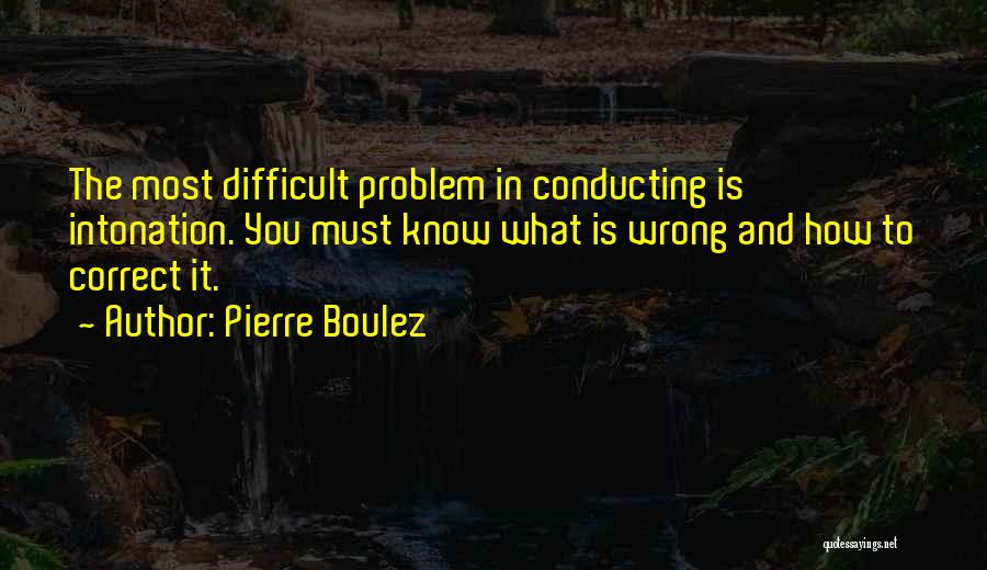 Pierre Boulez Quotes: The Most Difficult Problem In Conducting Is Intonation. You Must Know What Is Wrong And How To Correct It.