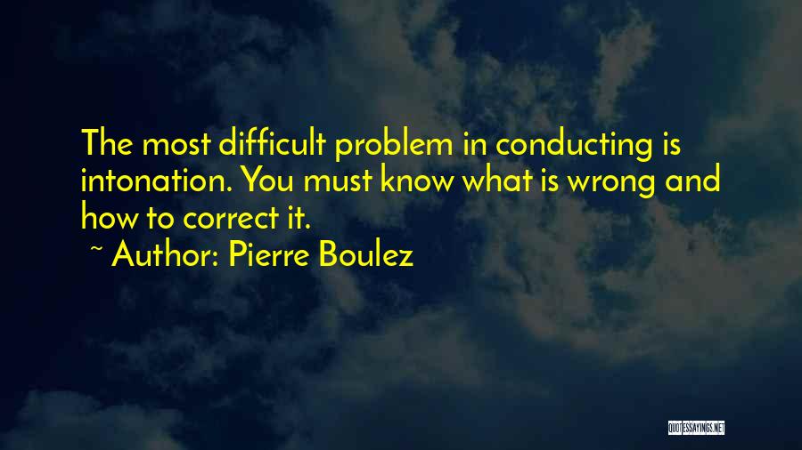 Pierre Boulez Quotes: The Most Difficult Problem In Conducting Is Intonation. You Must Know What Is Wrong And How To Correct It.