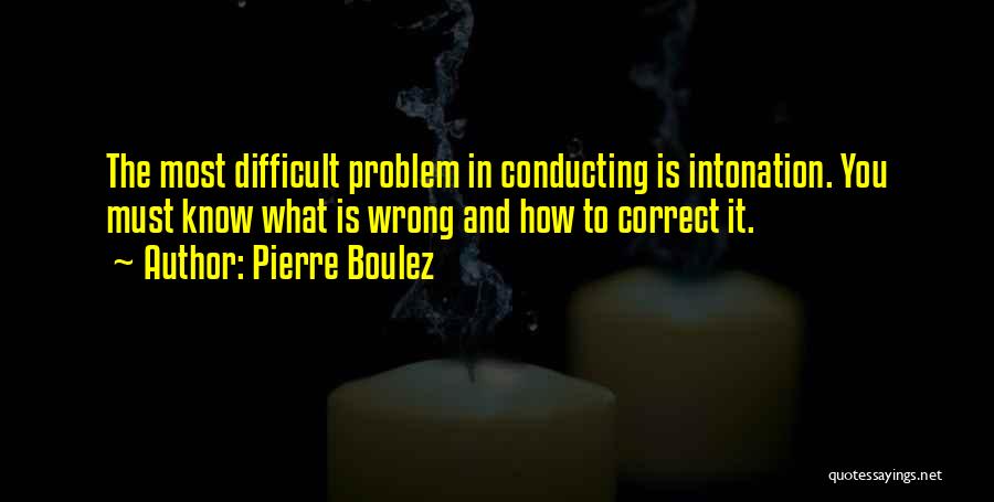 Pierre Boulez Quotes: The Most Difficult Problem In Conducting Is Intonation. You Must Know What Is Wrong And How To Correct It.