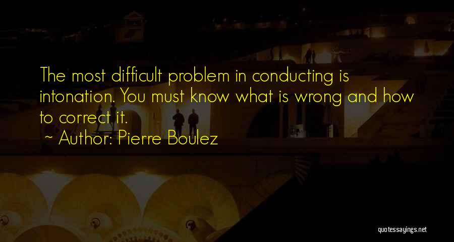 Pierre Boulez Quotes: The Most Difficult Problem In Conducting Is Intonation. You Must Know What Is Wrong And How To Correct It.