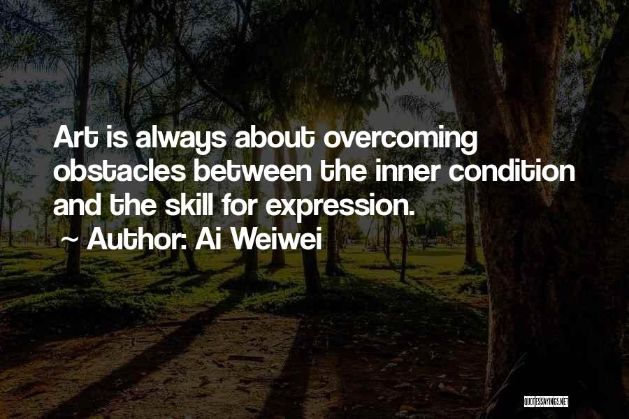 Ai Weiwei Quotes: Art Is Always About Overcoming Obstacles Between The Inner Condition And The Skill For Expression.