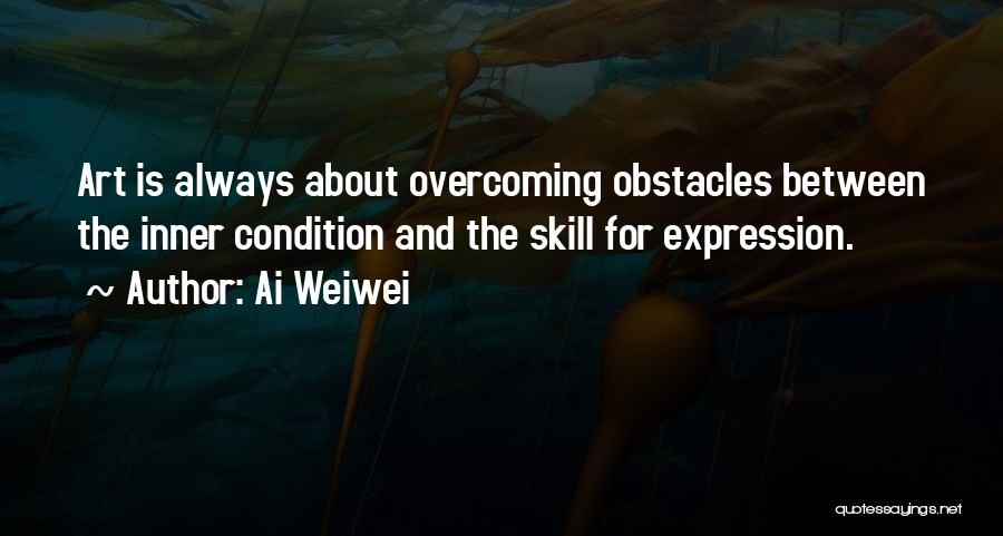 Ai Weiwei Quotes: Art Is Always About Overcoming Obstacles Between The Inner Condition And The Skill For Expression.