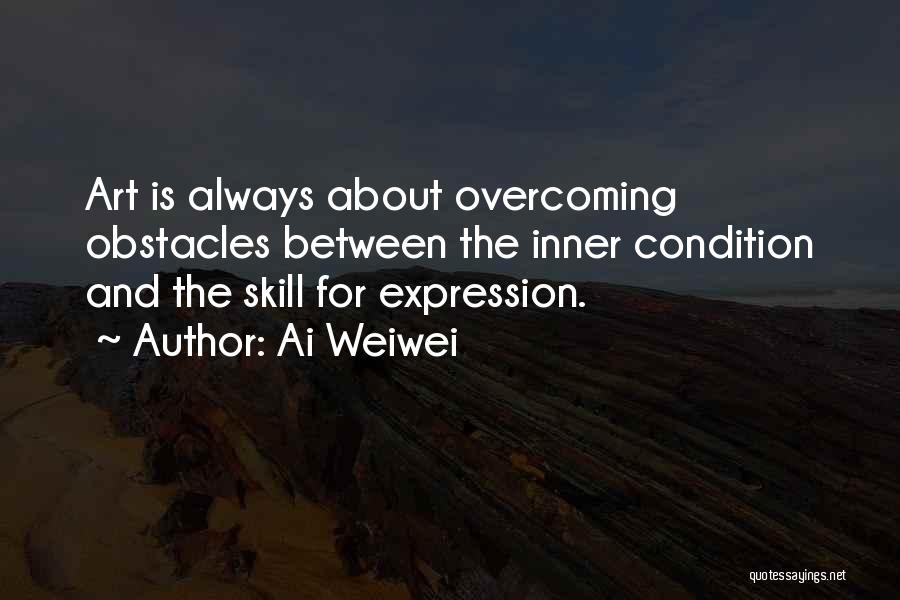 Ai Weiwei Quotes: Art Is Always About Overcoming Obstacles Between The Inner Condition And The Skill For Expression.