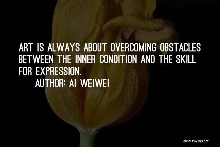 Ai Weiwei Quotes: Art Is Always About Overcoming Obstacles Between The Inner Condition And The Skill For Expression.