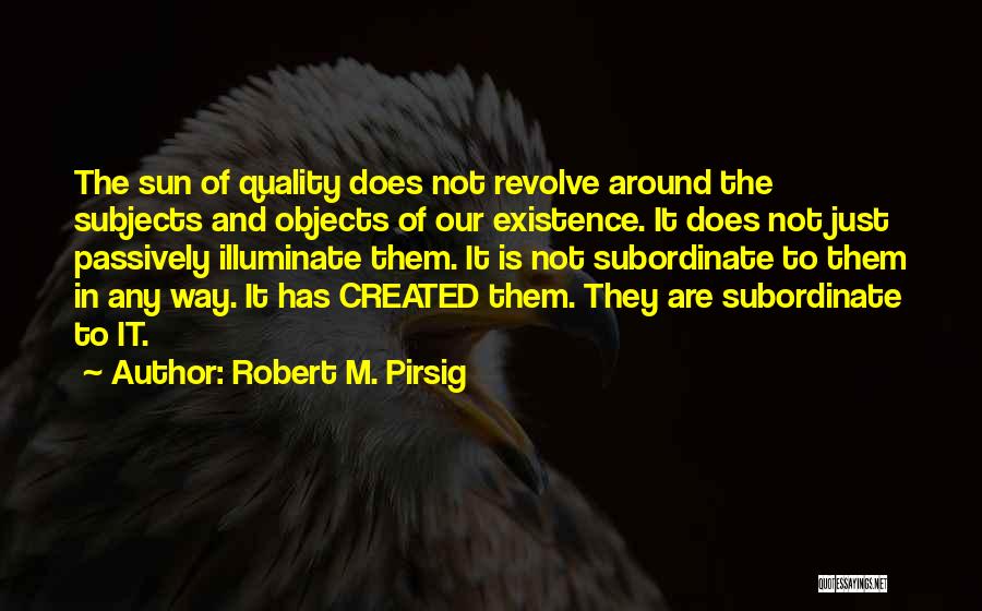 Robert M. Pirsig Quotes: The Sun Of Quality Does Not Revolve Around The Subjects And Objects Of Our Existence. It Does Not Just Passively