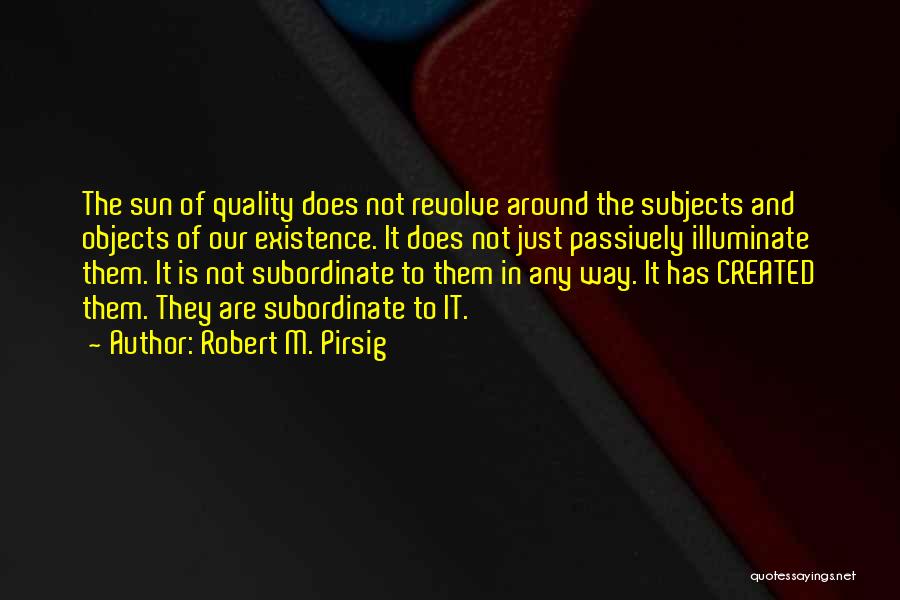 Robert M. Pirsig Quotes: The Sun Of Quality Does Not Revolve Around The Subjects And Objects Of Our Existence. It Does Not Just Passively