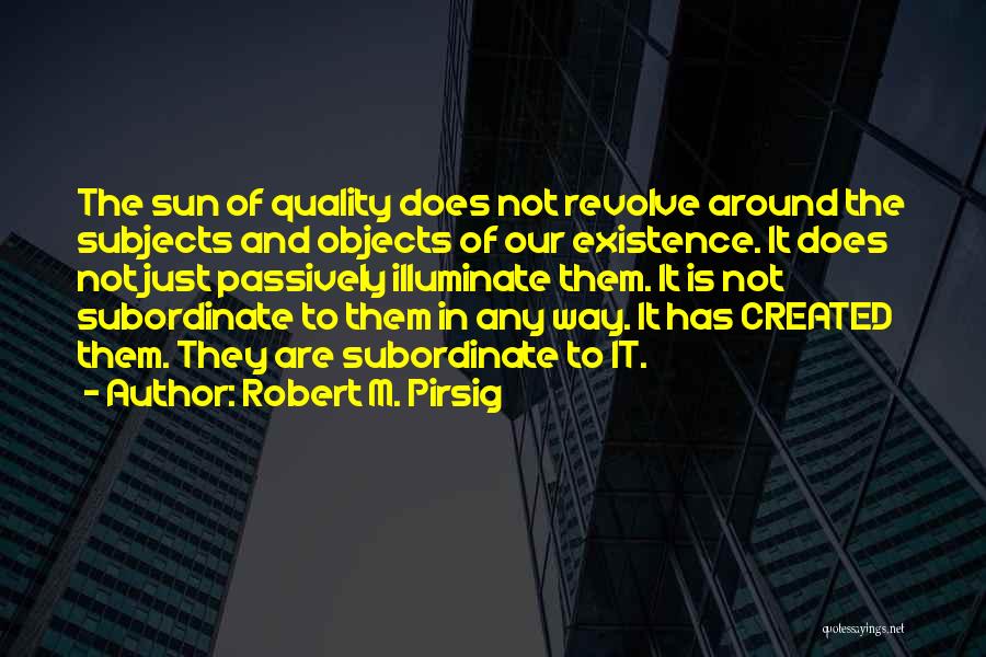 Robert M. Pirsig Quotes: The Sun Of Quality Does Not Revolve Around The Subjects And Objects Of Our Existence. It Does Not Just Passively