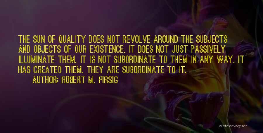 Robert M. Pirsig Quotes: The Sun Of Quality Does Not Revolve Around The Subjects And Objects Of Our Existence. It Does Not Just Passively