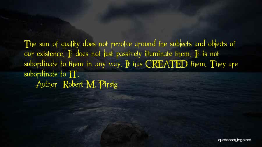 Robert M. Pirsig Quotes: The Sun Of Quality Does Not Revolve Around The Subjects And Objects Of Our Existence. It Does Not Just Passively