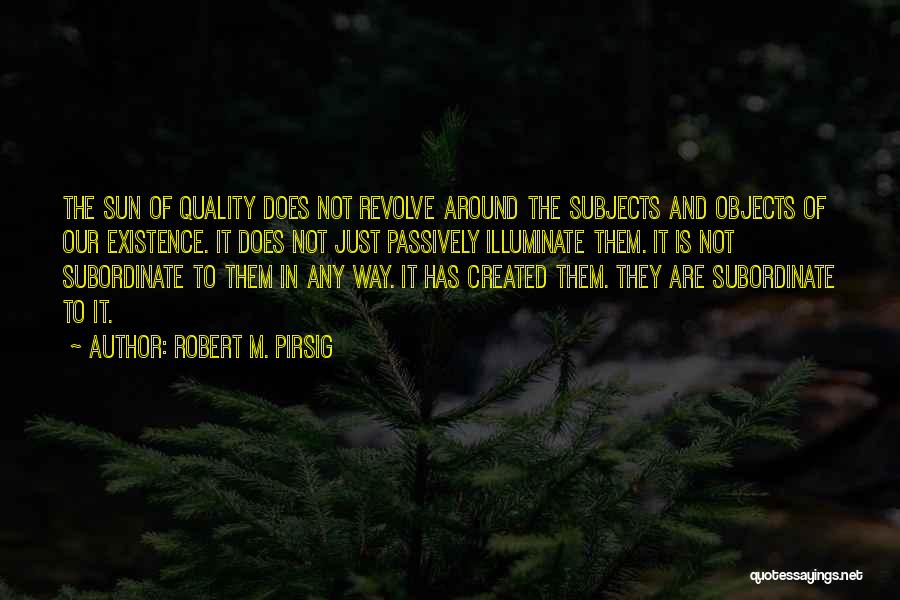 Robert M. Pirsig Quotes: The Sun Of Quality Does Not Revolve Around The Subjects And Objects Of Our Existence. It Does Not Just Passively