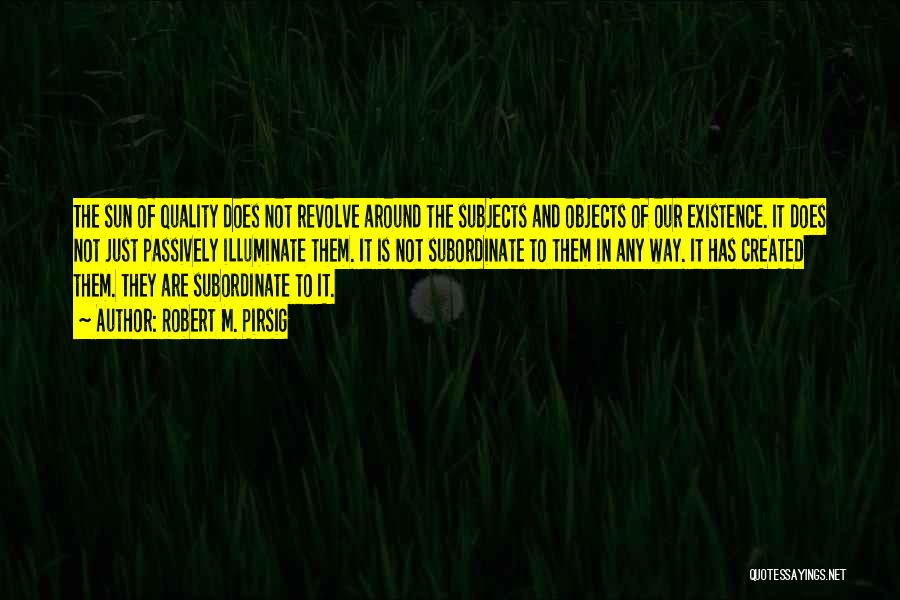 Robert M. Pirsig Quotes: The Sun Of Quality Does Not Revolve Around The Subjects And Objects Of Our Existence. It Does Not Just Passively