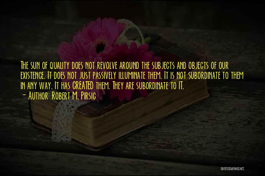 Robert M. Pirsig Quotes: The Sun Of Quality Does Not Revolve Around The Subjects And Objects Of Our Existence. It Does Not Just Passively
