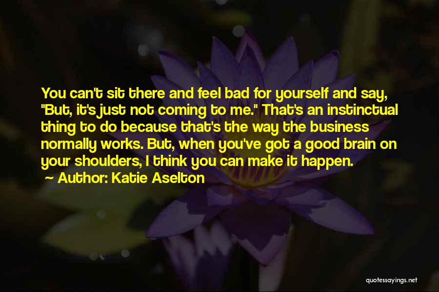 Katie Aselton Quotes: You Can't Sit There And Feel Bad For Yourself And Say, But, It's Just Not Coming To Me. That's An