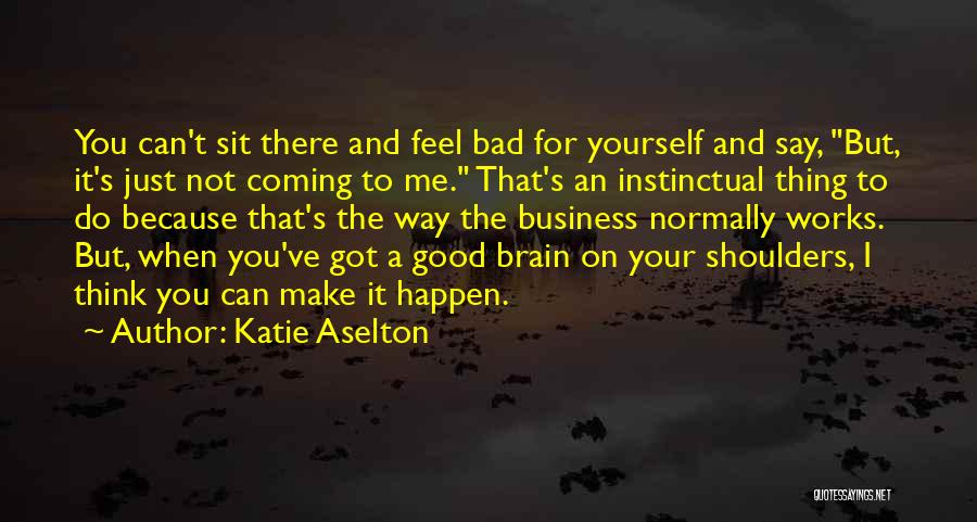 Katie Aselton Quotes: You Can't Sit There And Feel Bad For Yourself And Say, But, It's Just Not Coming To Me. That's An