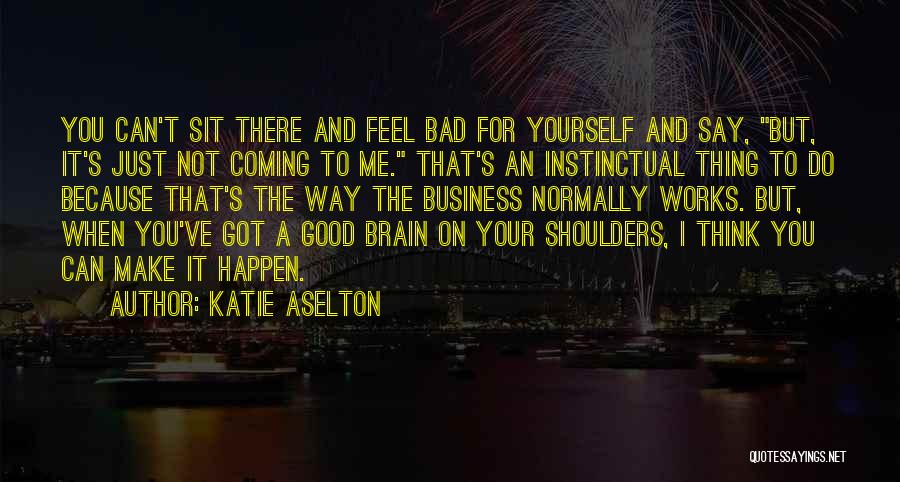 Katie Aselton Quotes: You Can't Sit There And Feel Bad For Yourself And Say, But, It's Just Not Coming To Me. That's An