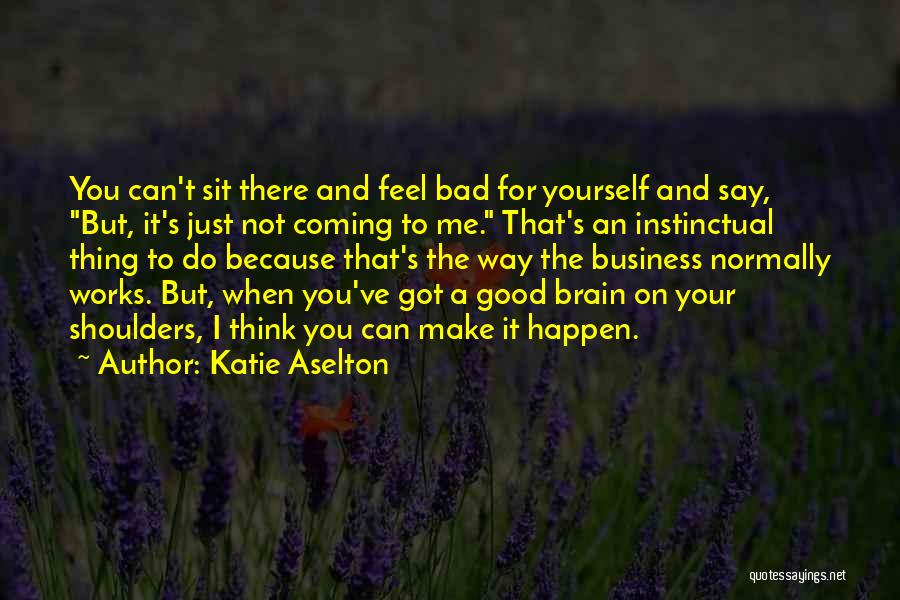 Katie Aselton Quotes: You Can't Sit There And Feel Bad For Yourself And Say, But, It's Just Not Coming To Me. That's An