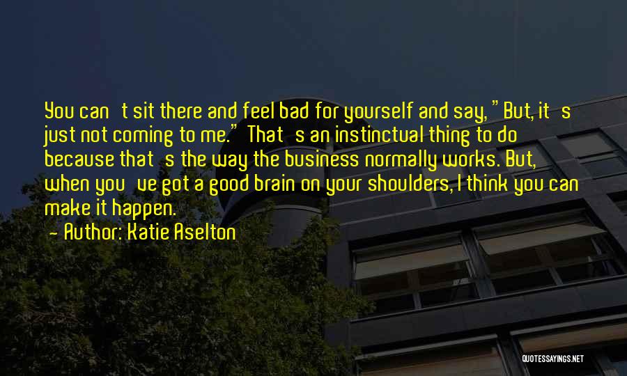 Katie Aselton Quotes: You Can't Sit There And Feel Bad For Yourself And Say, But, It's Just Not Coming To Me. That's An