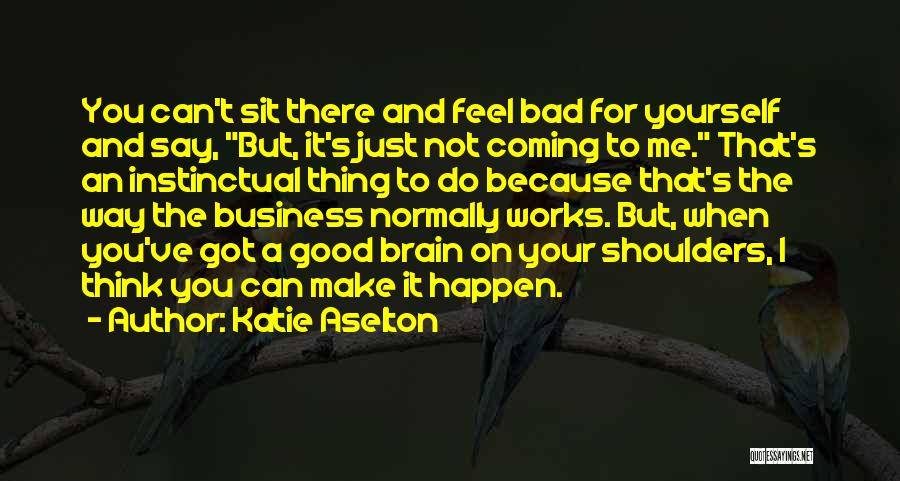 Katie Aselton Quotes: You Can't Sit There And Feel Bad For Yourself And Say, But, It's Just Not Coming To Me. That's An