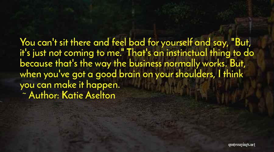 Katie Aselton Quotes: You Can't Sit There And Feel Bad For Yourself And Say, But, It's Just Not Coming To Me. That's An