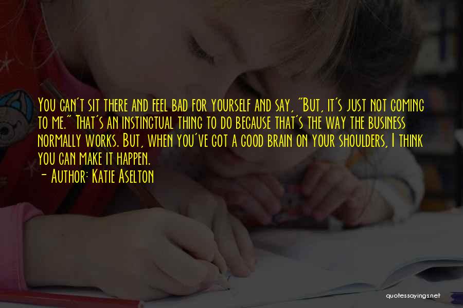 Katie Aselton Quotes: You Can't Sit There And Feel Bad For Yourself And Say, But, It's Just Not Coming To Me. That's An