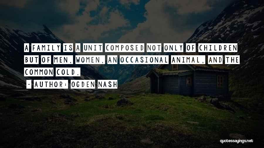 Ogden Nash Quotes: A Family Is A Unit Composed Not Only Of Children But Of Men, Women, An Occasional Animal, And The Common