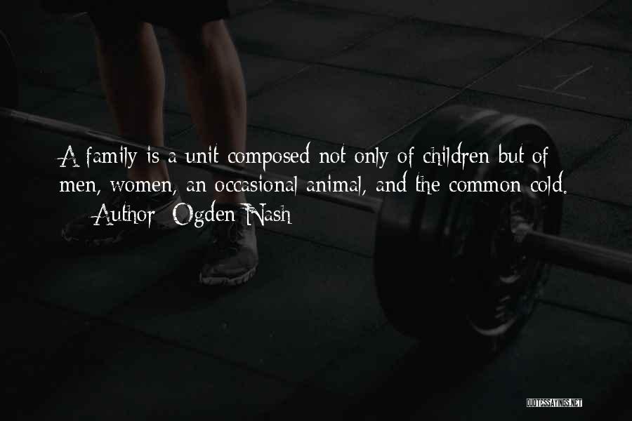 Ogden Nash Quotes: A Family Is A Unit Composed Not Only Of Children But Of Men, Women, An Occasional Animal, And The Common