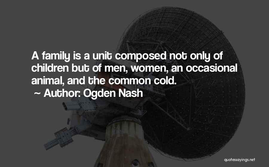 Ogden Nash Quotes: A Family Is A Unit Composed Not Only Of Children But Of Men, Women, An Occasional Animal, And The Common