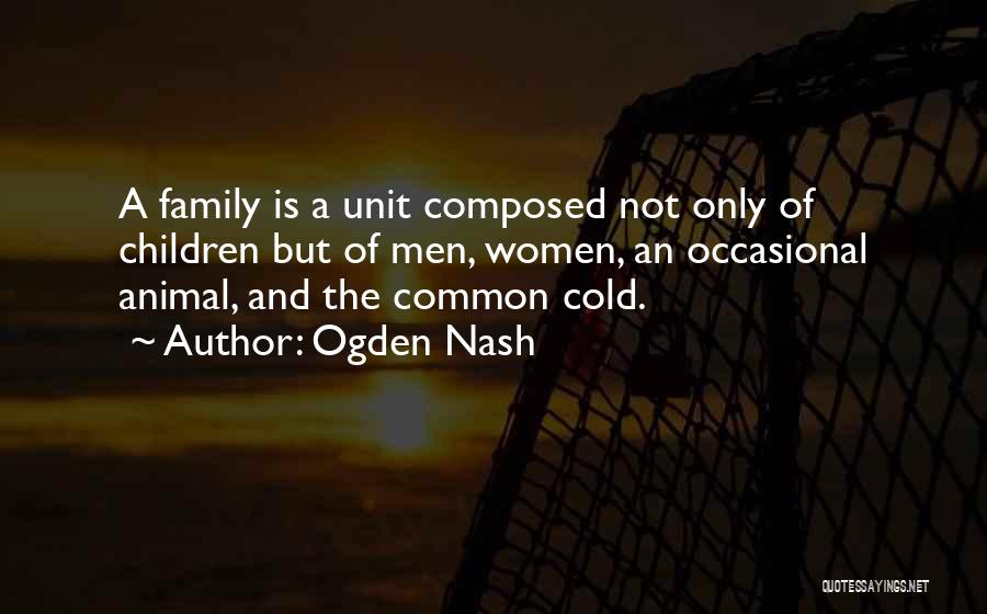 Ogden Nash Quotes: A Family Is A Unit Composed Not Only Of Children But Of Men, Women, An Occasional Animal, And The Common