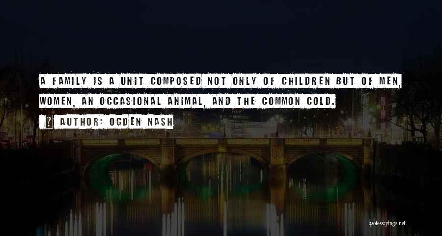 Ogden Nash Quotes: A Family Is A Unit Composed Not Only Of Children But Of Men, Women, An Occasional Animal, And The Common