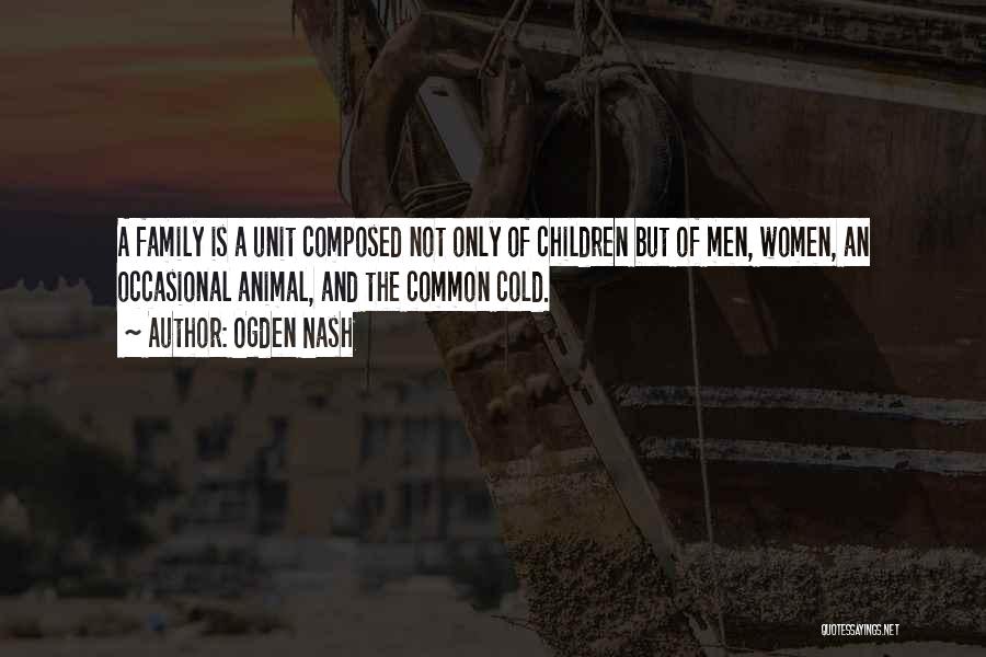 Ogden Nash Quotes: A Family Is A Unit Composed Not Only Of Children But Of Men, Women, An Occasional Animal, And The Common