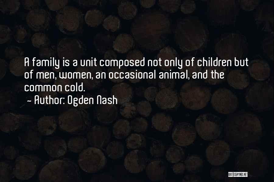 Ogden Nash Quotes: A Family Is A Unit Composed Not Only Of Children But Of Men, Women, An Occasional Animal, And The Common