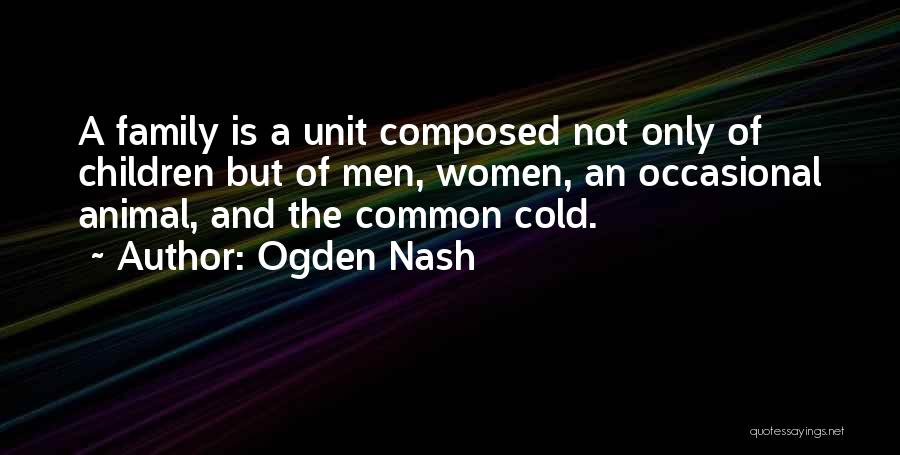 Ogden Nash Quotes: A Family Is A Unit Composed Not Only Of Children But Of Men, Women, An Occasional Animal, And The Common