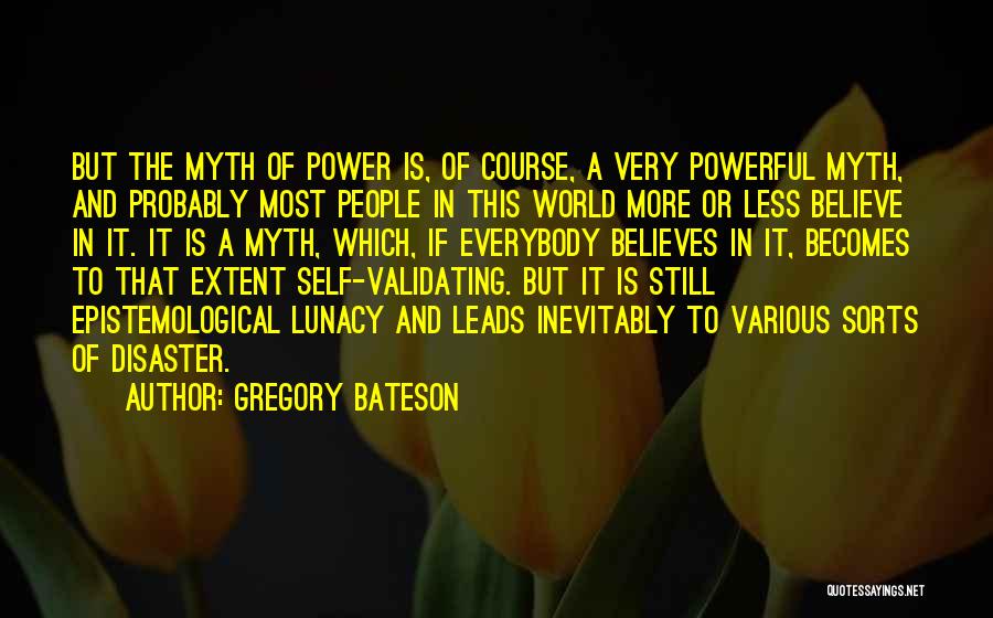 Gregory Bateson Quotes: But The Myth Of Power Is, Of Course, A Very Powerful Myth, And Probably Most People In This World More