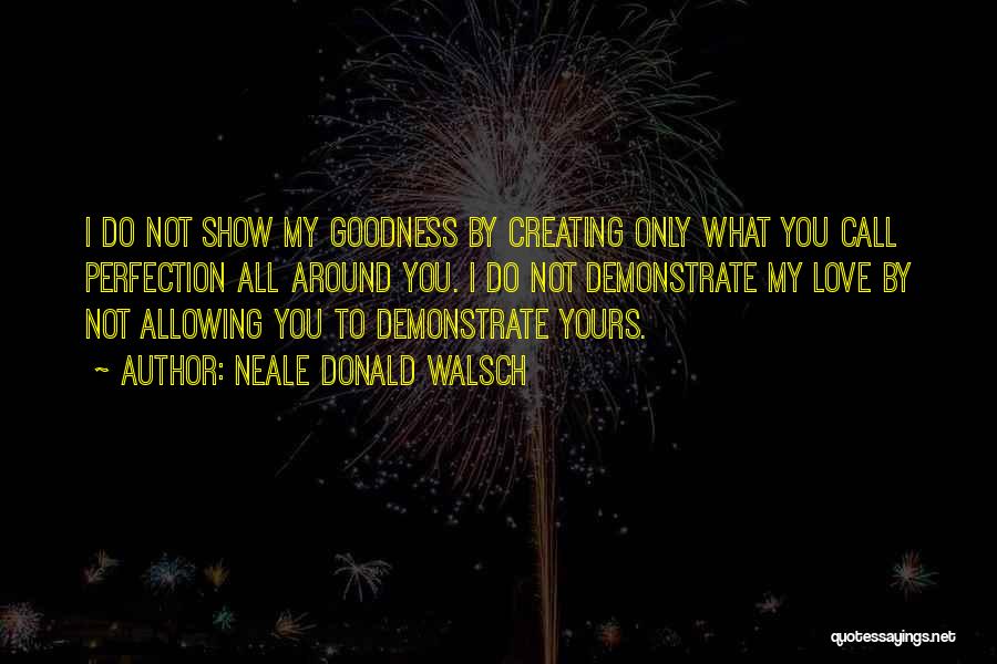 Neale Donald Walsch Quotes: I Do Not Show My Goodness By Creating Only What You Call Perfection All Around You. I Do Not Demonstrate