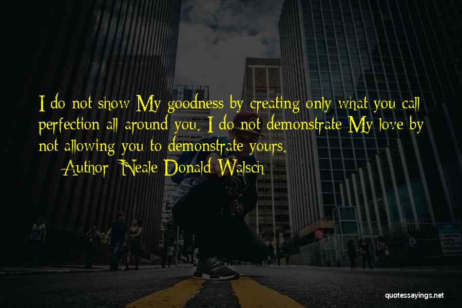 Neale Donald Walsch Quotes: I Do Not Show My Goodness By Creating Only What You Call Perfection All Around You. I Do Not Demonstrate