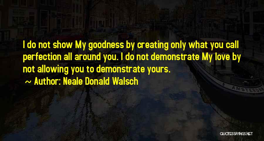 Neale Donald Walsch Quotes: I Do Not Show My Goodness By Creating Only What You Call Perfection All Around You. I Do Not Demonstrate