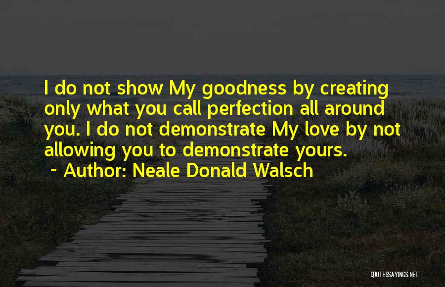 Neale Donald Walsch Quotes: I Do Not Show My Goodness By Creating Only What You Call Perfection All Around You. I Do Not Demonstrate