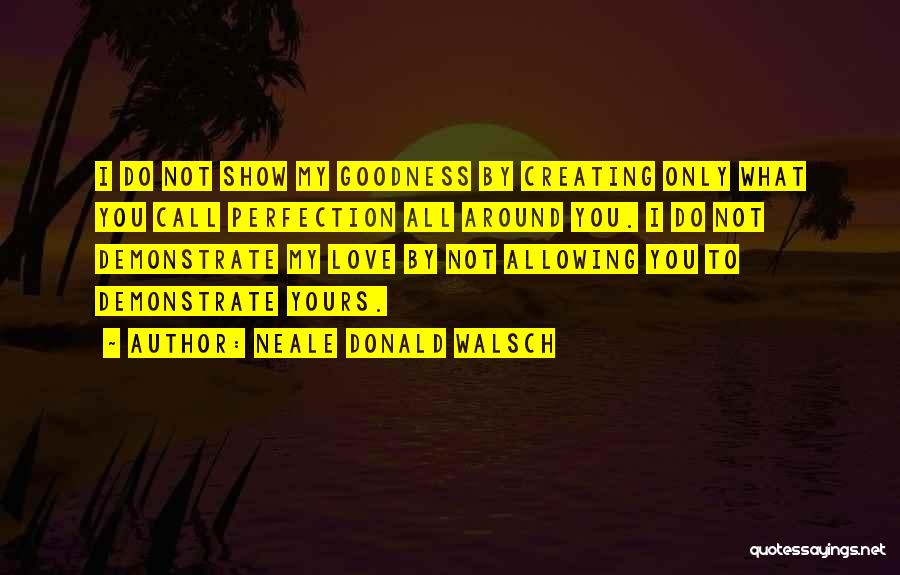 Neale Donald Walsch Quotes: I Do Not Show My Goodness By Creating Only What You Call Perfection All Around You. I Do Not Demonstrate