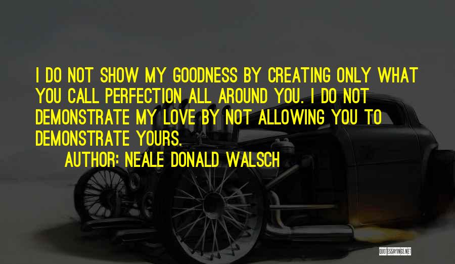 Neale Donald Walsch Quotes: I Do Not Show My Goodness By Creating Only What You Call Perfection All Around You. I Do Not Demonstrate