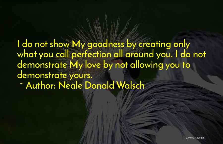 Neale Donald Walsch Quotes: I Do Not Show My Goodness By Creating Only What You Call Perfection All Around You. I Do Not Demonstrate