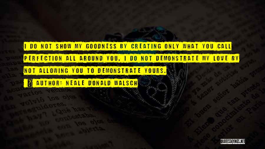 Neale Donald Walsch Quotes: I Do Not Show My Goodness By Creating Only What You Call Perfection All Around You. I Do Not Demonstrate