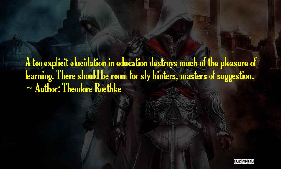 Theodore Roethke Quotes: A Too Explicit Elucidation In Education Destroys Much Of The Pleasure Of Learning. There Should Be Room For Sly Hinters,