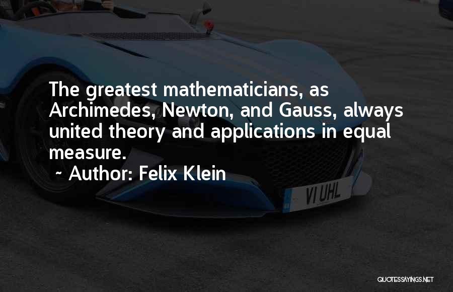 Felix Klein Quotes: The Greatest Mathematicians, As Archimedes, Newton, And Gauss, Always United Theory And Applications In Equal Measure.