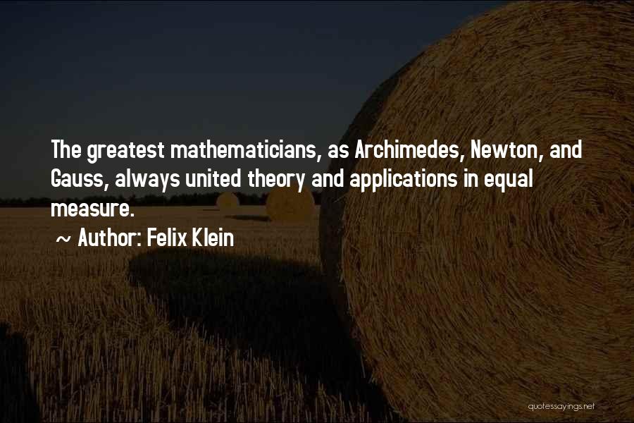 Felix Klein Quotes: The Greatest Mathematicians, As Archimedes, Newton, And Gauss, Always United Theory And Applications In Equal Measure.