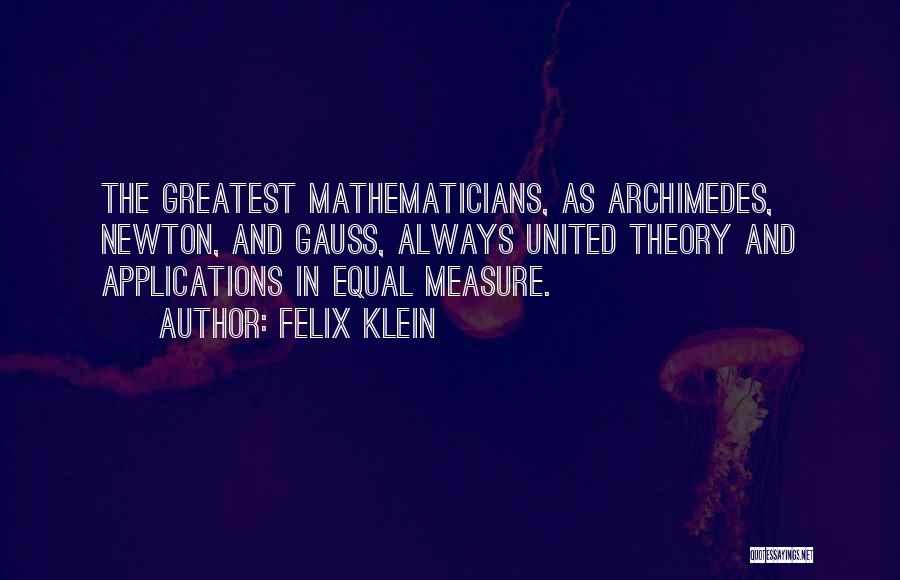 Felix Klein Quotes: The Greatest Mathematicians, As Archimedes, Newton, And Gauss, Always United Theory And Applications In Equal Measure.