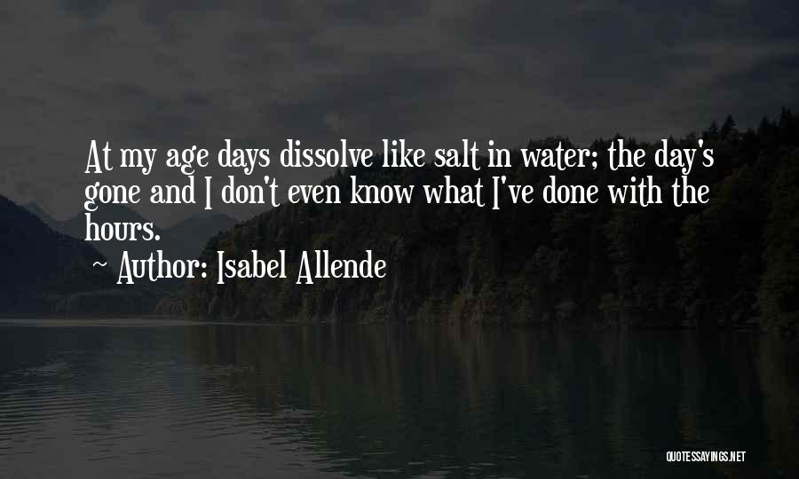 Isabel Allende Quotes: At My Age Days Dissolve Like Salt In Water; The Day's Gone And I Don't Even Know What I've Done