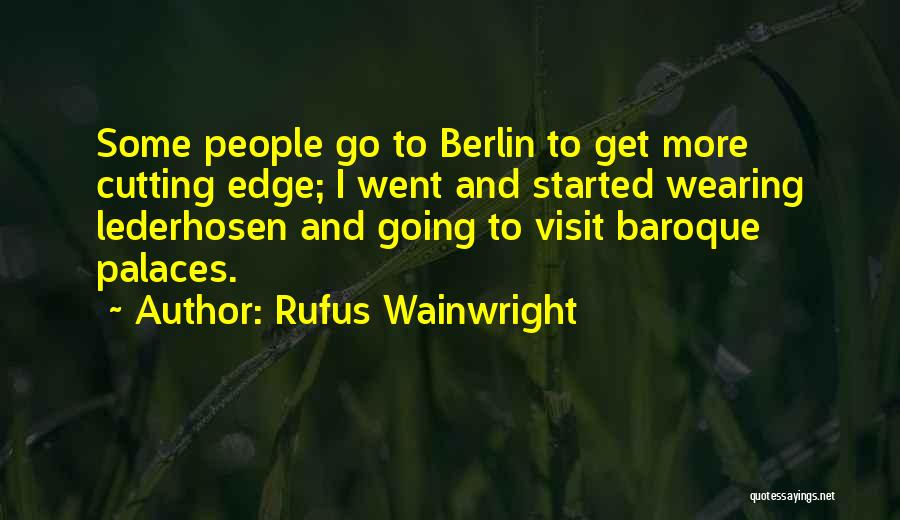 Rufus Wainwright Quotes: Some People Go To Berlin To Get More Cutting Edge; I Went And Started Wearing Lederhosen And Going To Visit