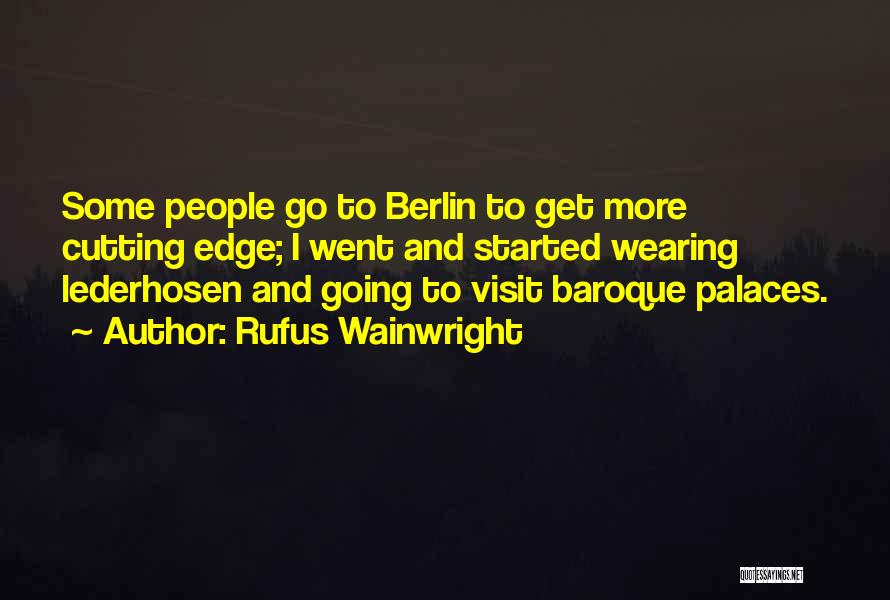 Rufus Wainwright Quotes: Some People Go To Berlin To Get More Cutting Edge; I Went And Started Wearing Lederhosen And Going To Visit