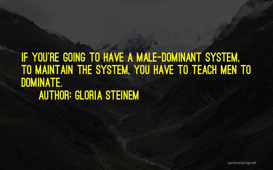 Gloria Steinem Quotes: If You're Going To Have A Male-dominant System, To Maintain The System, You Have To Teach Men To Dominate.